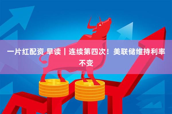 一片红配资 早读｜连续第四次！美联储维持利率不变