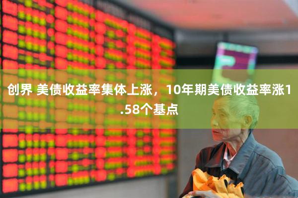 创界 美债收益率集体上涨，10年期美债收益率涨1.58个基点