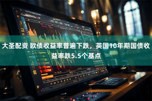大圣配资 欧债收益率普遍下跌，英国10年期国债收益率跌5.5个基点