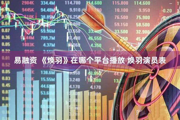 易融资 《焕羽》在哪个平台播放 焕羽演员表