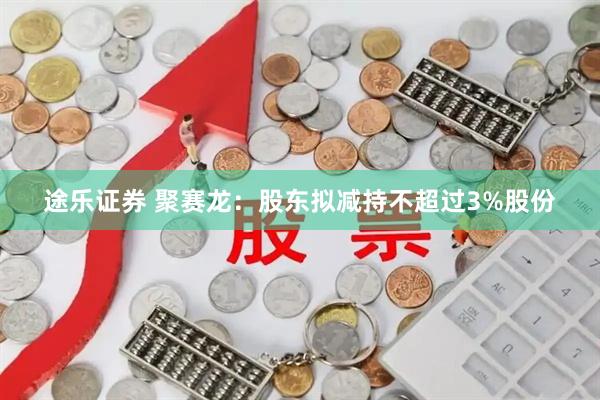 途乐证券 聚赛龙：股东拟减持不超过3%股份