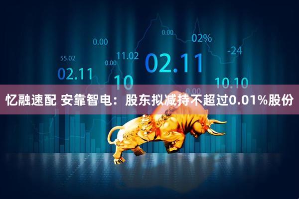 忆融速配 安靠智电：股东拟减持不超过0.01%股份