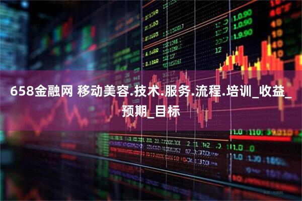 658金融网 移动美容.技术.服务.流程.培训_收益_预期_目标