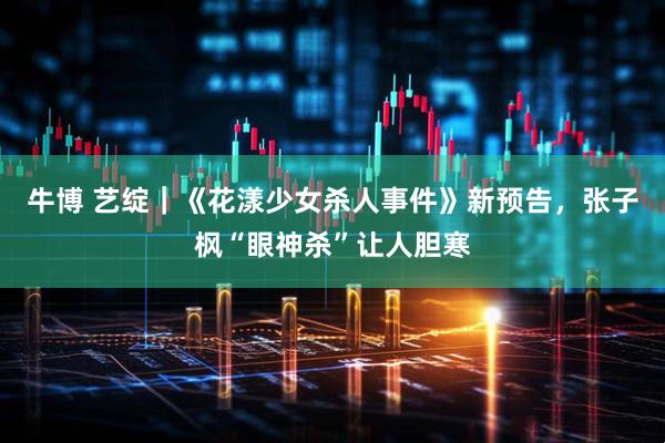 牛博 艺绽｜《花漾少女杀人事件》新预告，张子枫“眼神杀”让人胆寒