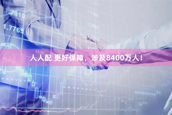 人人配 更好保障，涉及8400万人！