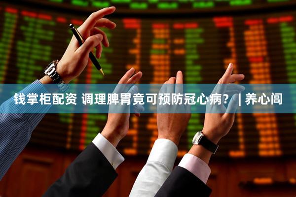 钱掌柜配资 调理脾胃竟可预防冠心病？ | 养心闾