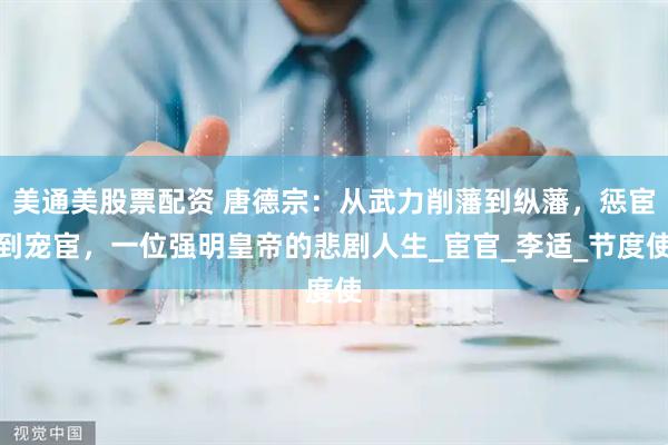美通美股票配资 唐德宗：从武力削藩到纵藩，惩宦到宠宦，一位强明皇帝的悲剧人生_宦官_李适_节度使
