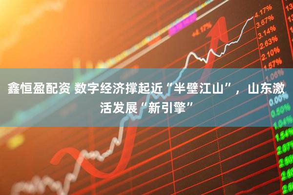 鑫恒盈配资 数字经济撑起近“半壁江山”，山东激活发展“新引擎”