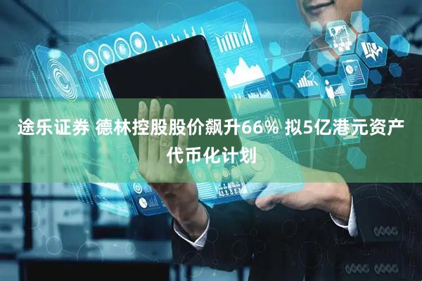 途乐证券 德林控股股价飙升66% 拟5亿港元资产代币化计划
