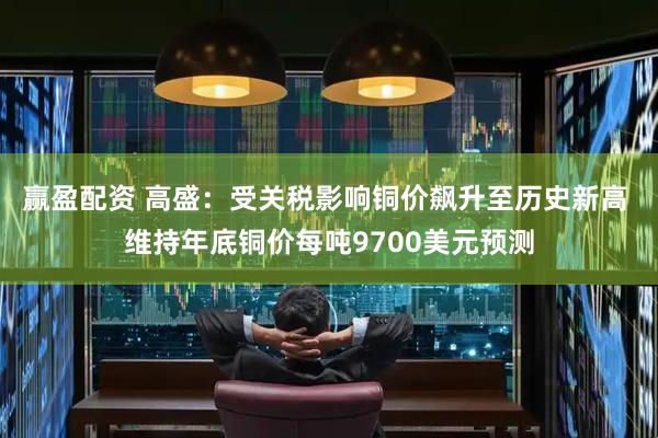 赢盈配资 高盛：受关税影响铜价飙升至历史新高 维持年底铜价每吨9700美元预测
