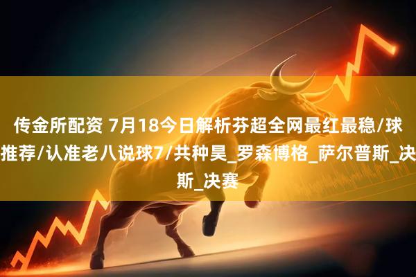 传金所配资 7月18今日解析芬超全网最红最稳/球料推荐/认准老八说球7/共种昊_罗森博格_萨尔普斯_决赛