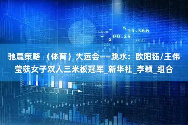 驰赢策略 （体育）大运会——跳水：欧阳钰/王伟莹获女子双人三米板冠军_新华社_李颖_组合