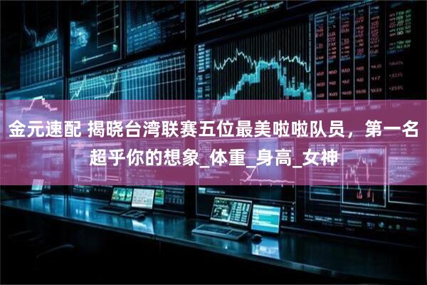 金元速配 揭晓台湾联赛五位最美啦啦队员，第一名超乎你的想象_体重_身高_女神
