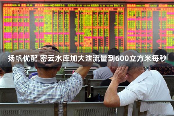 扬帆优配 密云水库加大泄流量到600立方米每秒