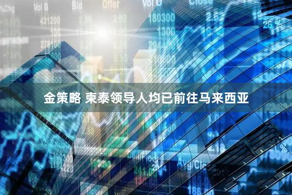 金策略 柬泰领导人均已前往马来西亚