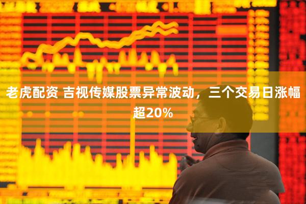 老虎配资 吉视传媒股票异常波动，三个交易日涨幅超20%