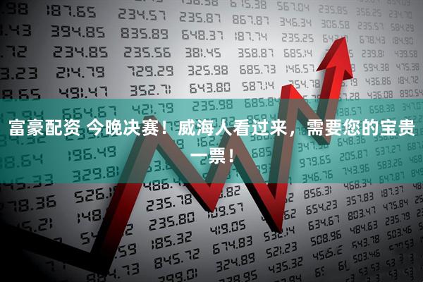富豪配资 今晚决赛！威海人看过来，需要您的宝贵一票！