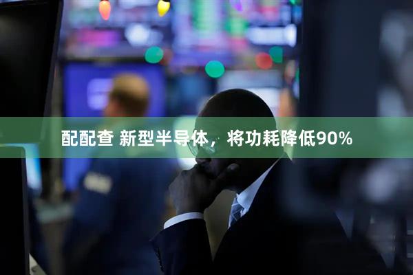配配查 新型半导体，将功耗降低90%