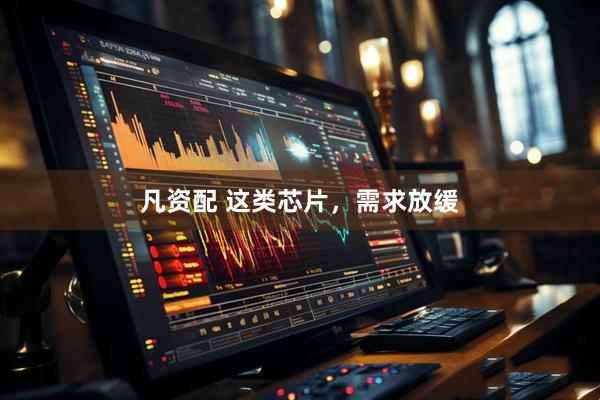 凡资配 这类芯片，需求放缓