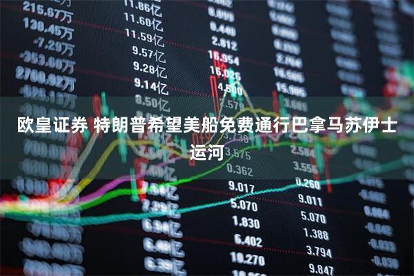 欧皇证券 特朗普希望美船免费通行巴拿马苏伊士运河