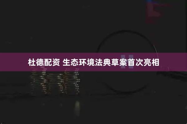 杜德配资 生态环境法典草案首次亮相