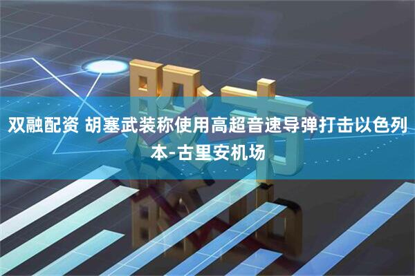 双融配资 胡塞武装称使用高超音速导弹打击以色列本-古里安机场