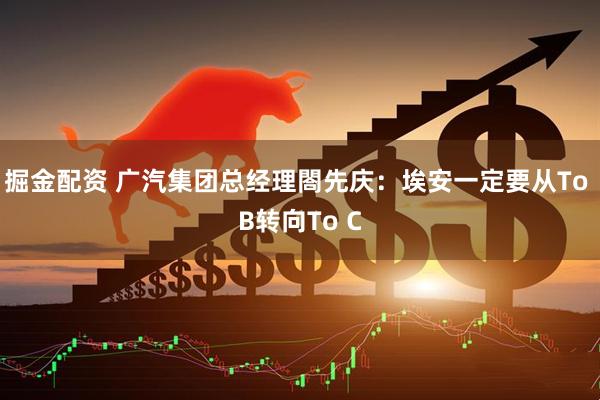 掘金配资 广汽集团总经理閤先庆：埃安一定要从To B转向To C