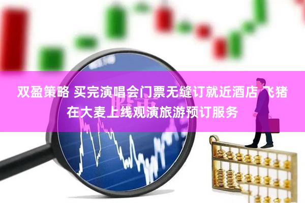 双盈策略 买完演唱会门票无缝订就近酒店 飞猪在大麦上线观演旅游预订服务