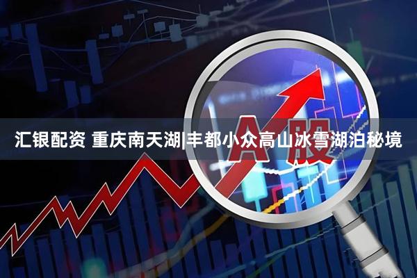 汇银配资 重庆南天湖|丰都小众高山冰雪湖泊秘境
